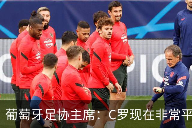 葡萄牙足协主席：C罗现在非常平静 在我们面临压力时这将非常重要