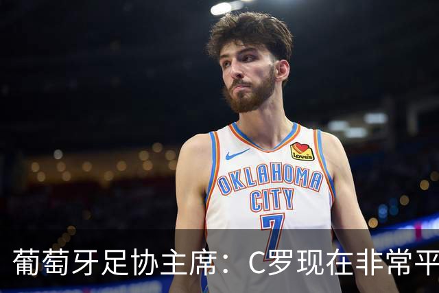 葡萄牙足协主席：C罗现在非常平静 在我们面临压力时这将非常重要